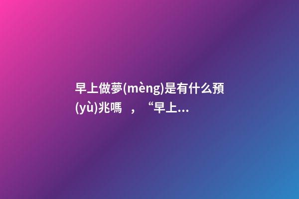 早上做夢(mèng)是有什么預(yù)兆嗎，“早上說夢(mèng)一天不幸”是真的嗎